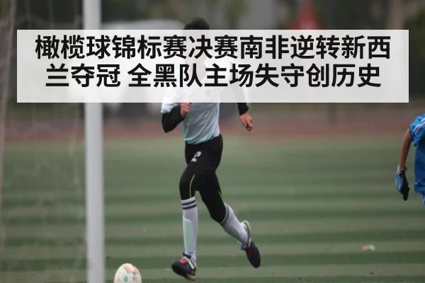 橄榄球锦标赛决赛南非逆转新西兰夺冠 全黑队主场失守创历史