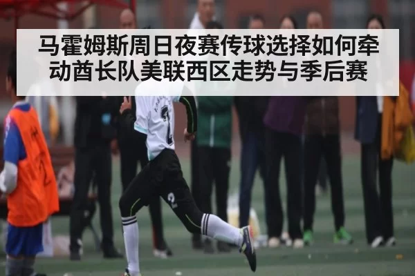 马霍姆斯周日夜赛传球选择如何牵动酋长队美联西区走势与季后赛