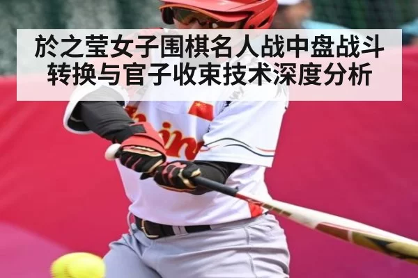於之莹女子围棋名人战中盘战斗转换与官子收束技术深度分析